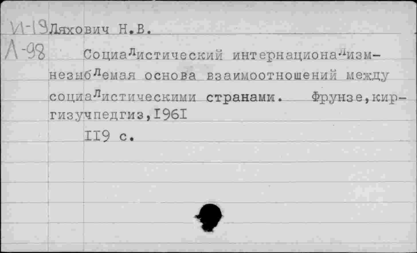 ﻿VI' 1 ЭЛяходич . Н. В_.__-_______________
Социалистический интернационализм-незы.блемая основа взаимоотношений между социалистическими странами. Фрунзе,кир гизучпедгиз,1961 119 с.